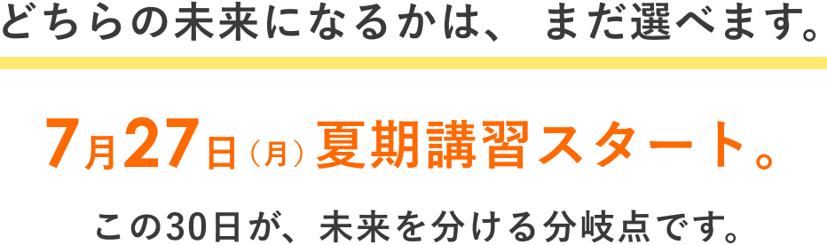 どちらの未来も、まだ選べます。7月27日（月）夏期講習スタート。この30日が、左右の未来を分ける分岐点です。