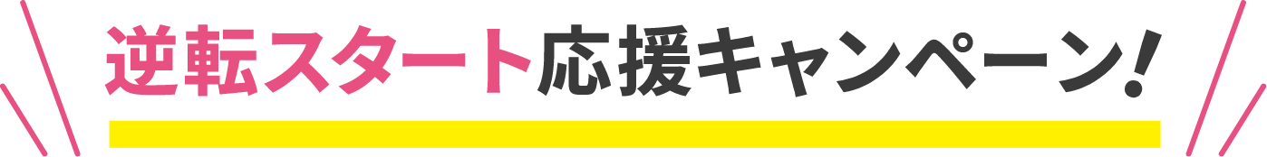 逆転スタート応援キャンペーン！