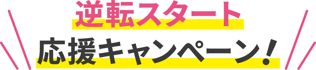 逆転スタート応援キャンペーン！